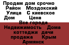 Продам дом срочно!!! › Район ­ Моздокский › Улица ­ С.киевское  › Дом ­ 22 › Цена ­ 650 000 - Все города Недвижимость » Дома, коттеджи, дачи продажа   . Крым,Армянск